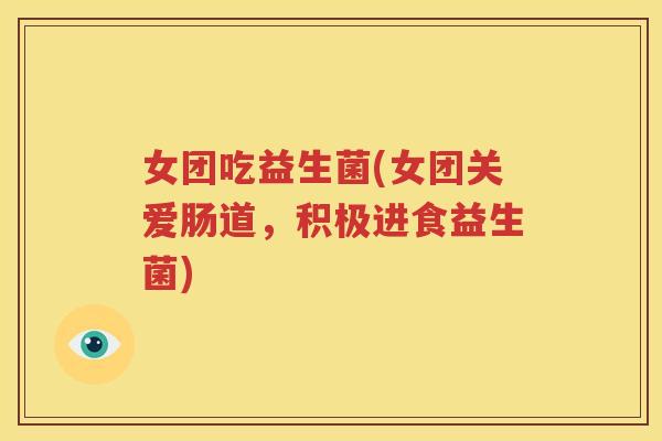 女团吃益生菌(女团关爱肠道，积极进食益生菌)