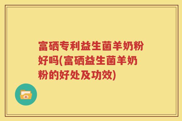 富硒专利益生菌羊奶粉好吗(富硒益生菌羊奶粉的好处及功效)