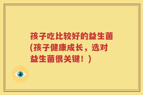 孩子吃比较好的益生菌(孩子健康成长，选对益生菌很关键！)