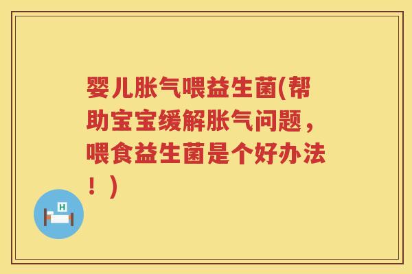 婴儿胀气喂益生菌(帮助宝宝缓解胀气问题，喂食益生菌是个好办法！)