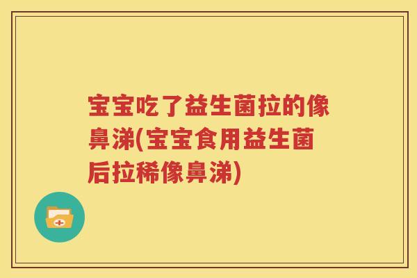 宝宝吃了益生菌拉的像鼻涕(宝宝食用益生菌后拉稀像鼻涕)