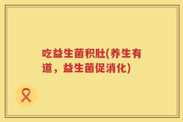 吃益生菌积肚(养生有道，益生菌促消化)