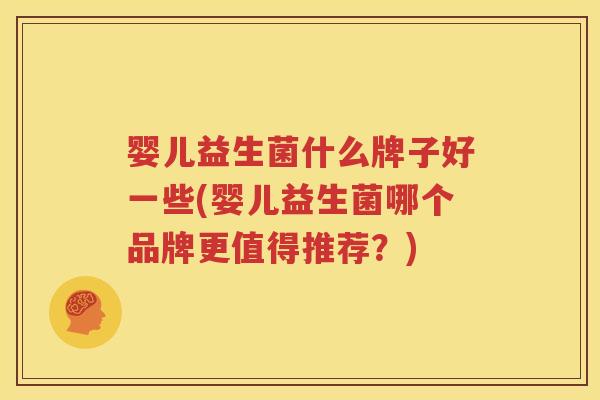 婴儿益生菌什么牌子好一些(婴儿益生菌哪个品牌更值得推荐？)