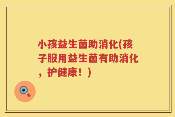 小孩益生菌助消化(孩子服用益生菌有助消化，护健康！)
