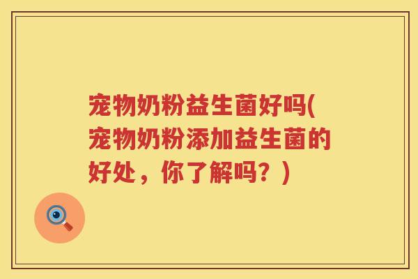 宠物奶粉益生菌好吗(宠物奶粉添加益生菌的好处，你了解吗？)