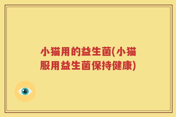 小猫用的益生菌(小猫服用益生菌保持健康)