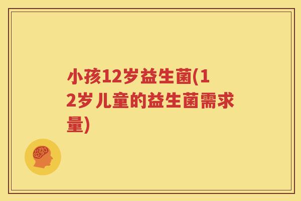 小孩12岁益生菌(12岁儿童的益生菌需求量)