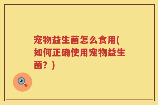 宠物益生菌怎么食用(如何正确使用宠物益生菌？)