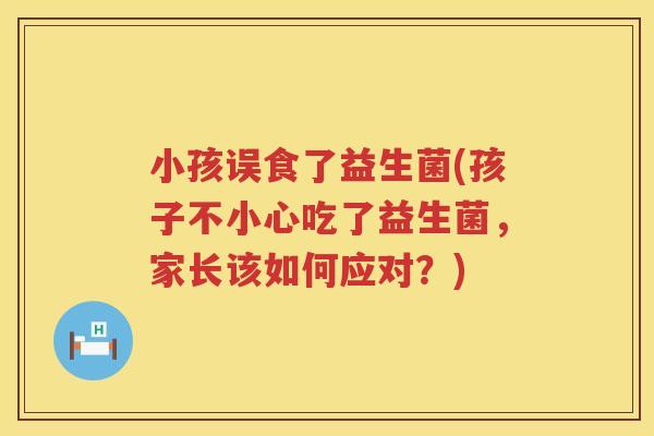 小孩误食了益生菌(孩子不小心吃了益生菌，家长该如何应对？)