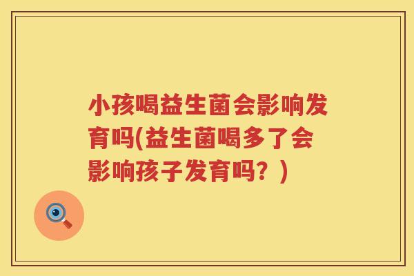 小孩喝益生菌会影响发育吗(益生菌喝多了会影响孩子发育吗？)