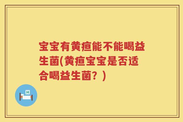 宝宝有黄疸能不能喝益生菌(黄疸宝宝是否适合喝益生菌？)