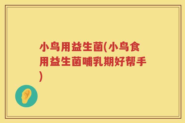 小鸟用益生菌(小鸟食用益生菌哺乳期好帮手)