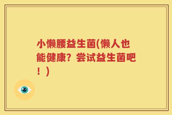 小懒腰益生菌(懒人也能健康？尝试益生菌吧！)