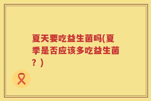 夏天要吃益生菌吗(夏季是否应该多吃益生菌？)