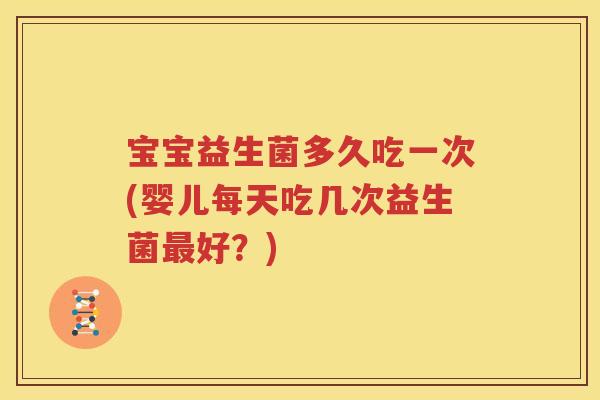宝宝益生菌多久吃一次(婴儿每天吃几次益生菌最好？)
