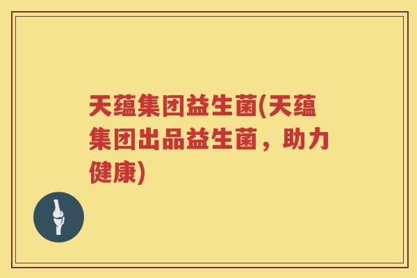 天蕴集团益生菌(天蕴集团出品益生菌，助力健康)