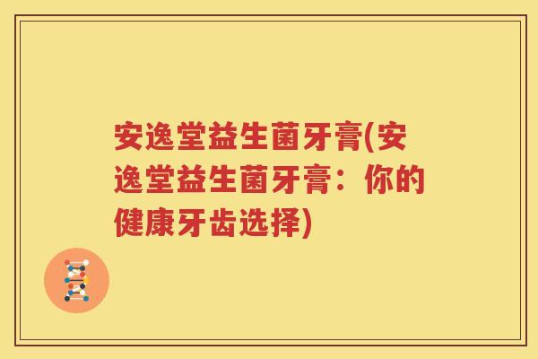 安逸堂益生菌牙膏(安逸堂益生菌牙膏：你的健康牙齿选择)