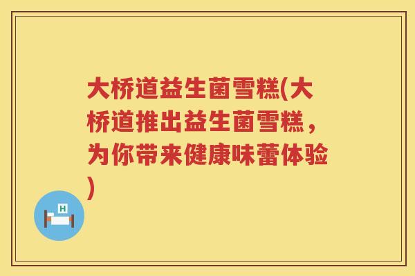 大桥道益生菌雪糕(大桥道推出益生菌雪糕，为你带来健康味蕾体验)
