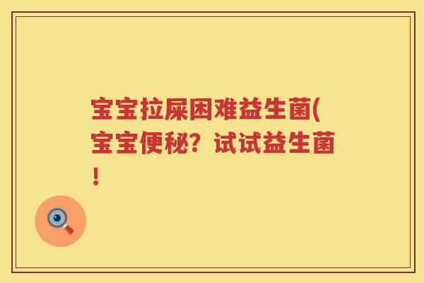 宝宝拉屎困难益生菌(宝宝便秘？试试益生菌！