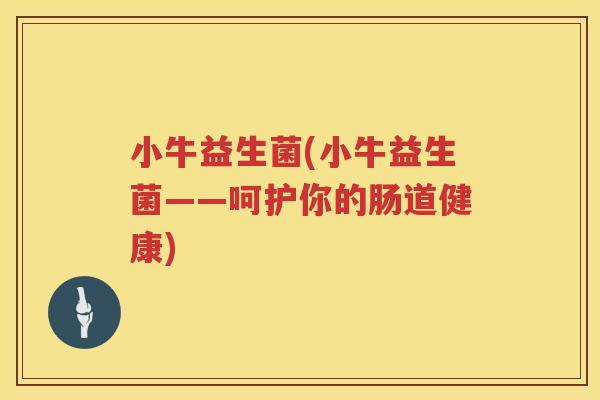 小牛益生菌(小牛益生菌——呵护你的肠道健康)