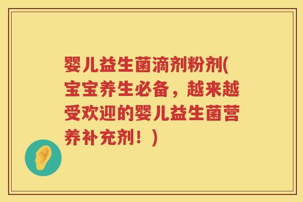 婴儿益生菌滴剂粉剂(宝宝养生必备，越来越受欢迎的婴儿益生菌营养补充剂！)