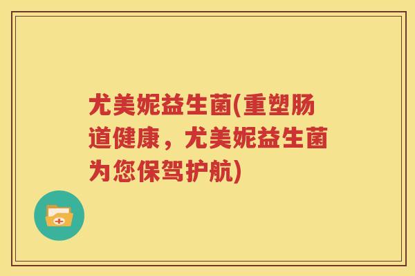 尤美妮益生菌(重塑肠道健康，尤美妮益生菌为您保驾护航)
