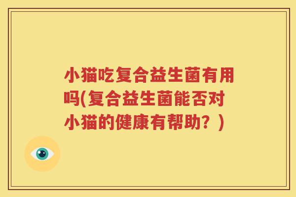 小猫吃复合益生菌有用吗(复合益生菌能否对小猫的健康有帮助？)