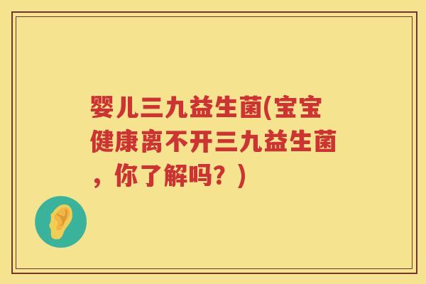 婴儿三九益生菌(宝宝健康离不开三九益生菌，你了解吗？)