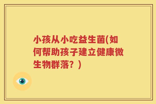 小孩从小吃益生菌(如何帮助孩子建立健康微生物群落？)