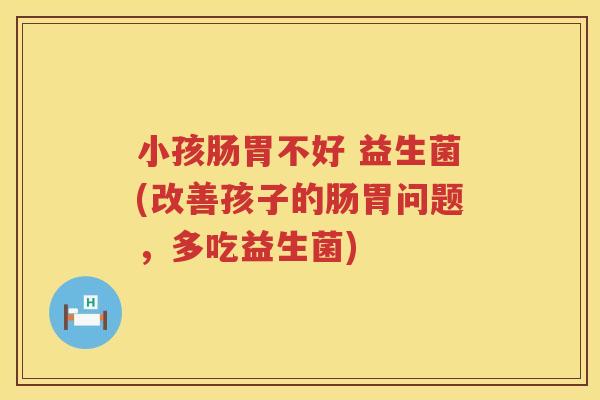 小孩肠胃不好 益生菌(改善孩子的肠胃问题，多吃益生菌)