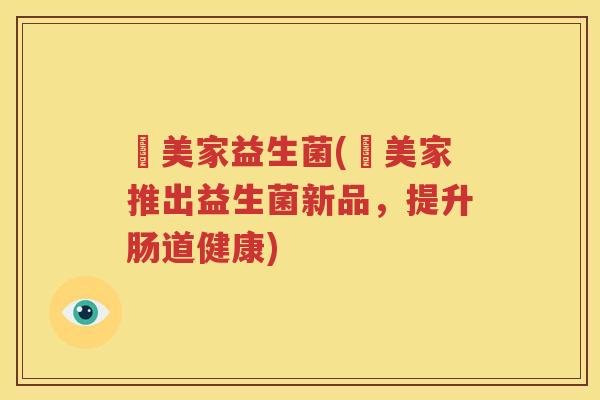 奧美家益生菌(奧美家推出益生菌新品，提升肠道健康)