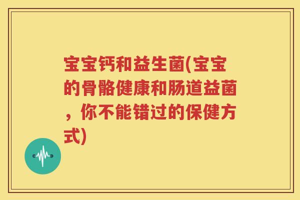 宝宝钙和益生菌(宝宝的骨骼健康和肠道益菌，你不能错过的保健方式)