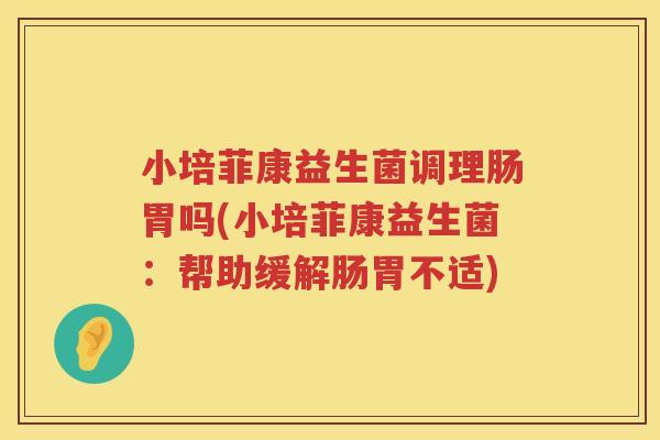 小培菲康益生菌调理肠胃吗(小培菲康益生菌：帮助缓解肠胃不适)