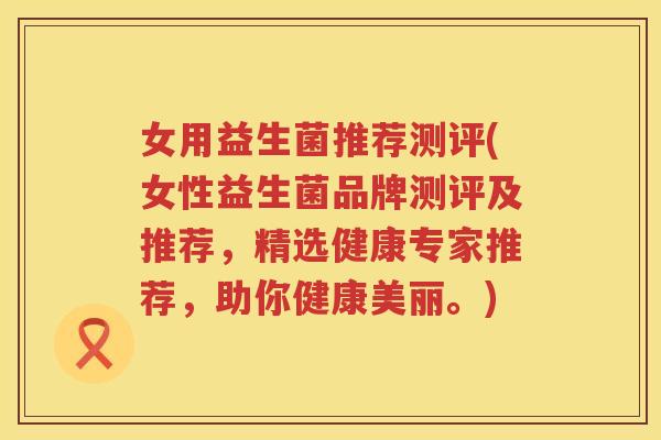 女用益生菌推荐测评(女性益生菌品牌测评及推荐，精选健康专家推荐，助你健康美丽。)