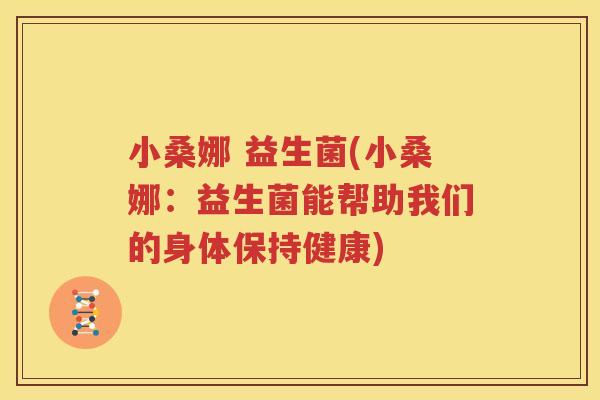 小桑娜 益生菌(小桑娜：益生菌能帮助我们的身体保持健康)