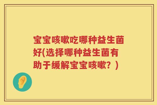 宝宝咳嗽吃哪种益生菌好(选择哪种益生菌有助于缓解宝宝咳嗽？)