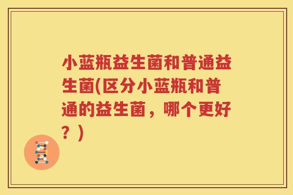小蓝瓶益生菌和普通益生菌(区分小蓝瓶和普通的益生菌，哪个更好？)