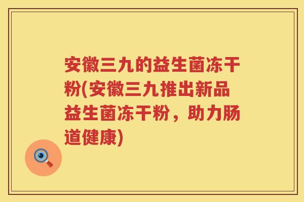 安徽三九的益生菌冻干粉(安徽三九推出新品益生菌冻干粉，助力肠道健康)