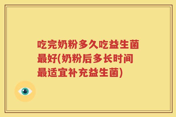 吃完奶粉多久吃益生菌最好(奶粉后多长时间最适宜补充益生菌)