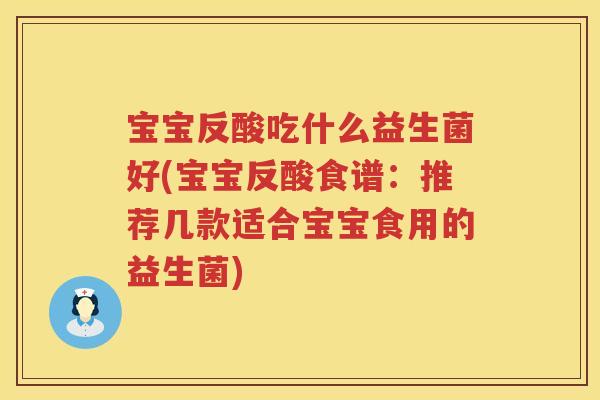 宝宝反酸吃什么益生菌好(宝宝反酸食谱：推荐几款适合宝宝食用的益生菌)
