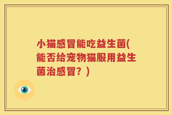 小猫感冒能吃益生菌(能否给宠物猫服用益生菌治感冒？)