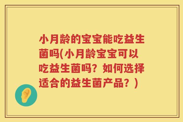 小月龄的宝宝能吃益生菌吗(小月龄宝宝可以吃益生菌吗？如何选择适合的益生菌产品？)