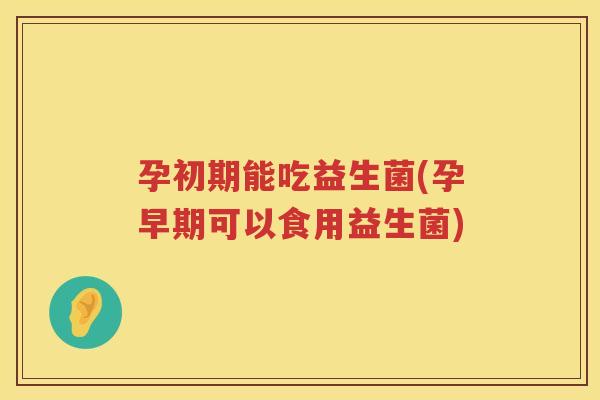 孕初期能吃益生菌(孕早期可以食用益生菌)