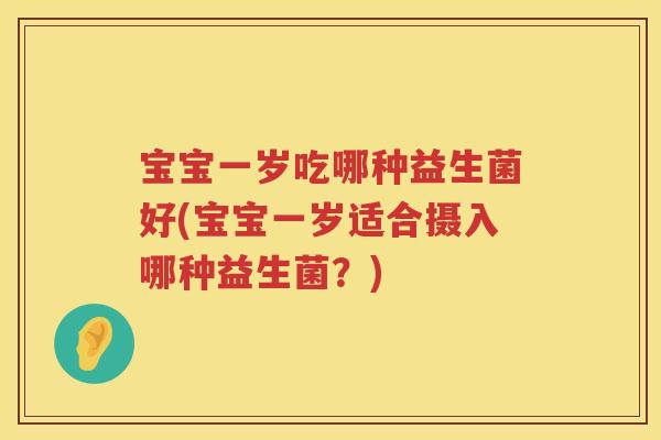 宝宝一岁吃哪种益生菌好(宝宝一岁适合摄入哪种益生菌？)