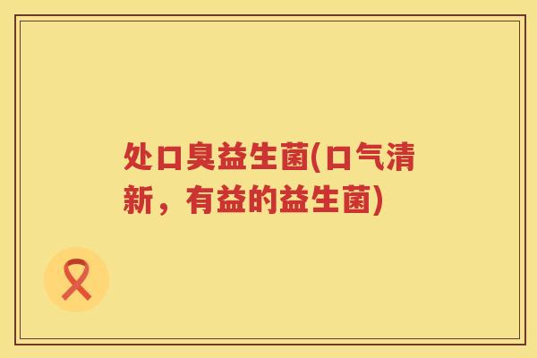 处口臭益生菌(口气清新，有益的益生菌)