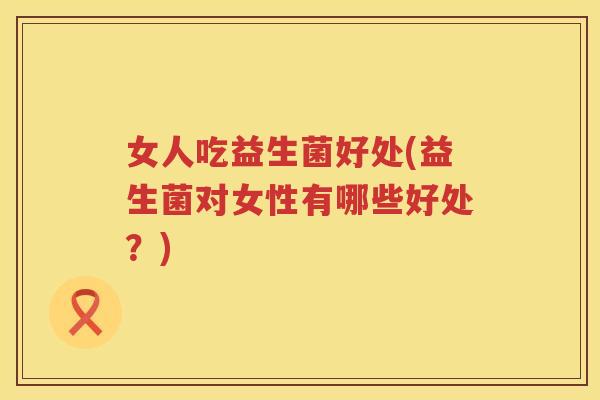 女人吃益生菌好处(益生菌对女性有哪些好处？)