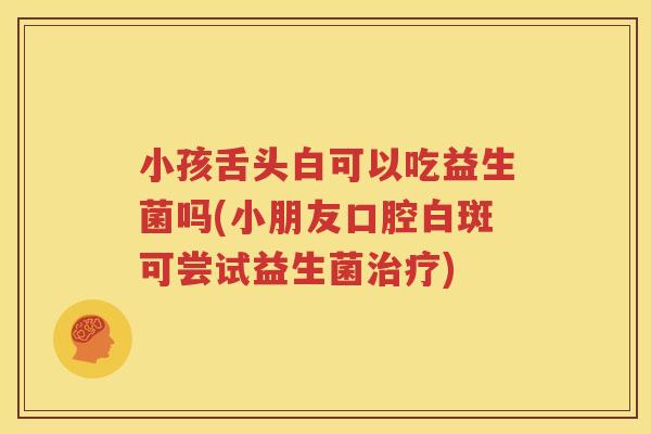 小孩舌头白可以吃益生菌吗(小朋友口腔白斑可尝试益生菌治疗)