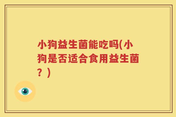 小狗益生菌能吃吗(小狗是否适合食用益生菌？)