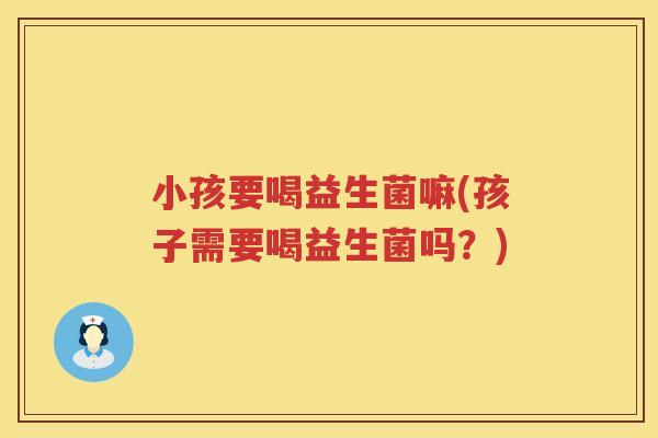 小孩要喝益生菌嘛(孩子需要喝益生菌吗？)