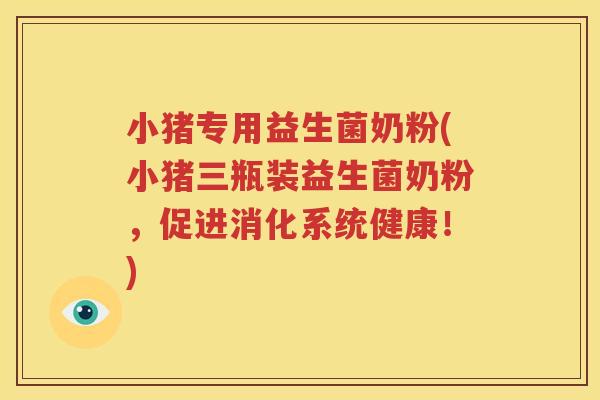 小猪专用益生菌奶粉(小猪三瓶装益生菌奶粉，促进消化系统健康！)